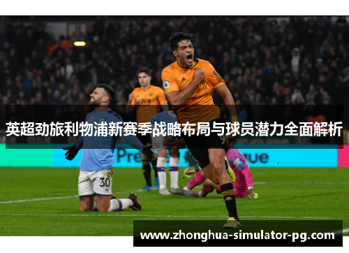 英超劲旅利物浦新赛季战略布局与球员潜力全面解析 英超劲旅利物浦新赛季战略布局与球员潜力全面解析