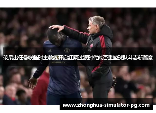 范尼出任曼联临时主教练开启红魔过渡时代能否重塑球队斗志新篇章
