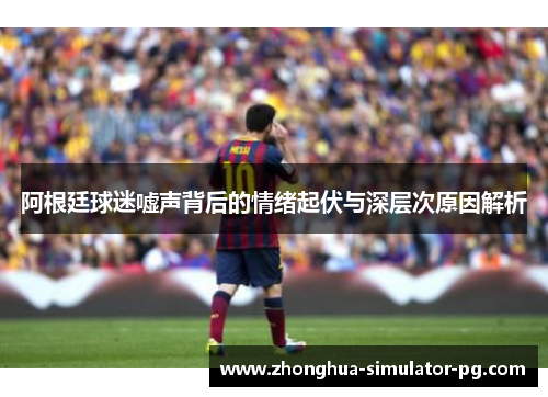 阿根廷球迷嘘声背后的情绪起伏与深层次原因解析