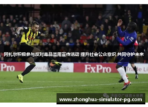 阿扎尔积极参与反对毒品滥用宣传活动 提升社会公众意识 共同守护未来