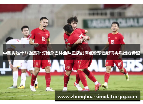 中国男足十八强赛补时绝杀巴林全队血战到底点燃球迷激情再燃出线希望
