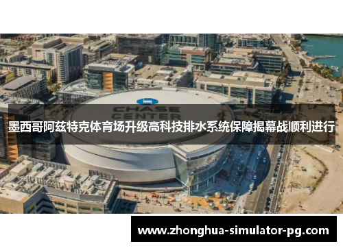 墨西哥阿兹特克体育场升级高科技排水系统保障揭幕战顺利进行