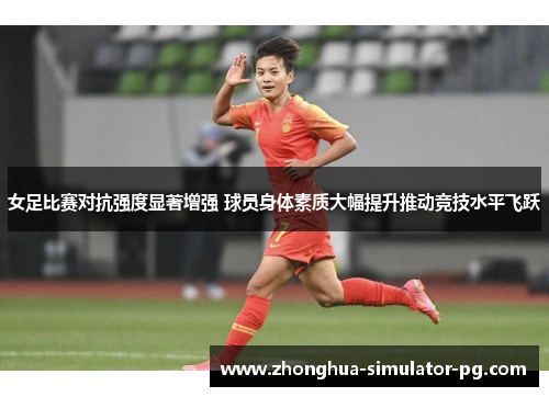 女足比赛对抗强度显著增强 球员身体素质大幅提升推动竞技水平飞跃