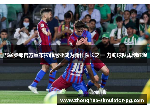 巴塞罗那官方宣布拉菲尼亚成为新任队长之一 力助球队再创辉煌 巴塞罗那官方宣布拉菲尼亚成为新任队长之一 力助球队再创辉煌