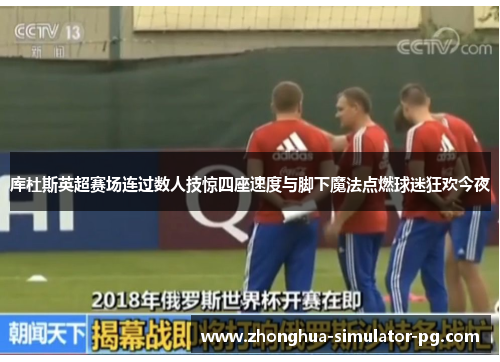 库杜斯英超赛场连过数人技惊四座速度与脚下魔法点燃球迷狂欢今夜 库杜斯英超赛场连过数人技惊四座速度与脚下魔法点燃球迷狂欢今夜