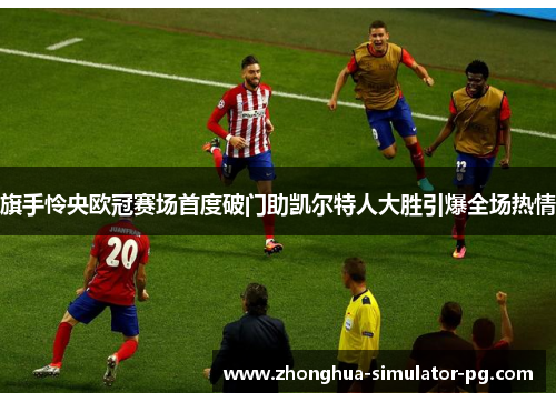 旗手怜央欧冠赛场首度破门助凯尔特人大胜引爆全场热情 旗手怜央欧冠赛场首度破门助凯尔特人大胜引爆全场热情