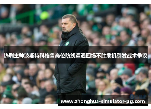 热刺主帅波斯特科格鲁高位防线遭遇四场不胜危机引发战术争议