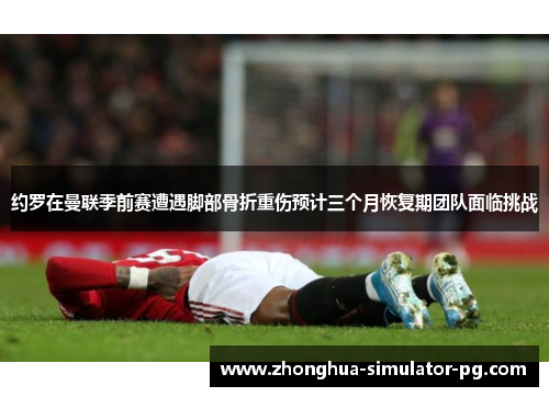 约罗在曼联季前赛遭遇脚部骨折重伤预计三个月恢复期团队面临挑战