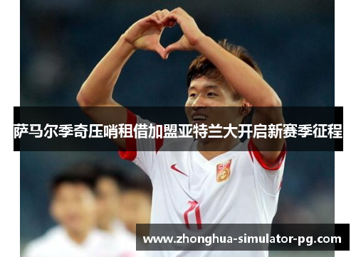 萨马尔季奇压哨租借加盟亚特兰大开启新赛季征程 萨马尔季奇压哨租借加盟亚特兰大开启新赛季征程