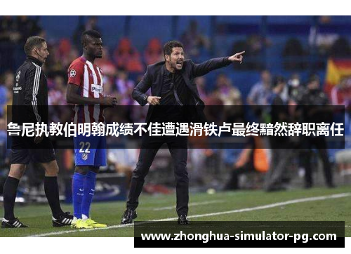 鲁尼执教伯明翰成绩不佳遭遇滑铁卢最终黯然辞职离任 鲁尼执教伯明翰成绩不佳遭遇滑铁卢最终黯然辞职离任