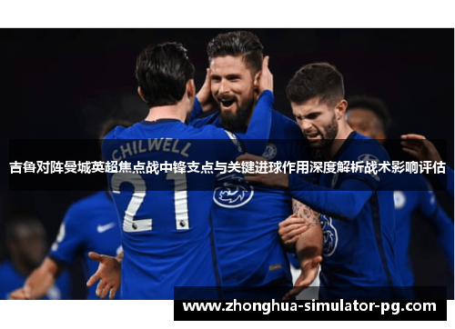 吉鲁对阵曼城英超焦点战中锋支点与关键进球作用深度解析战术影响评估 吉鲁对阵曼城英超焦点战中锋支点与关键进球作用深度解析战术影响评估