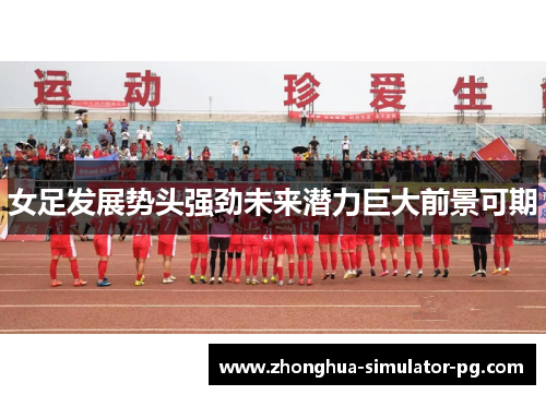 女足发展势头强劲未来潜力巨大前景可期 女足发展势头强劲未来潜力巨大前景可期