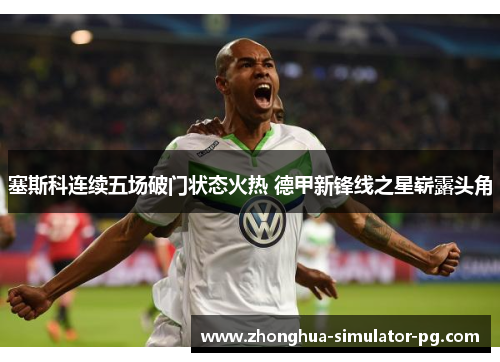 塞斯科连续五场破门状态火热 德甲新锋线之星崭露头角 塞斯科连续五场破门状态火热 德甲新锋线之星崭露头角