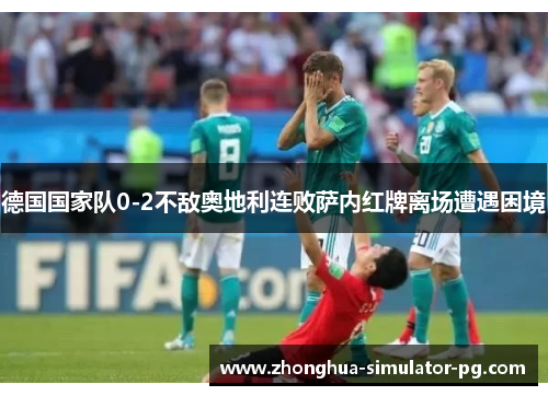 德国国家队0-2不敌奥地利连败萨内红牌离场遭遇困境 德国国家队0-2不敌奥地利连败萨内红牌离场遭遇困境