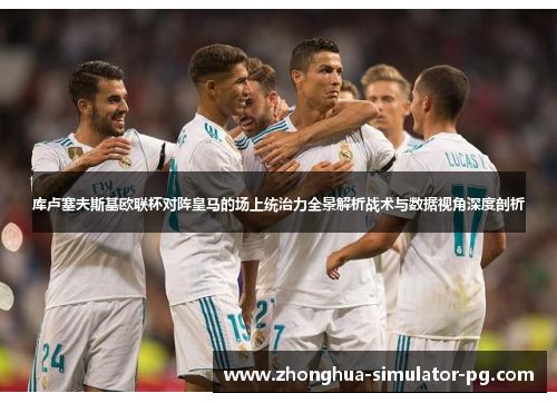 库卢塞夫斯基欧联杯对阵皇马的场上统治力全景解析战术与数据视角深度剖析