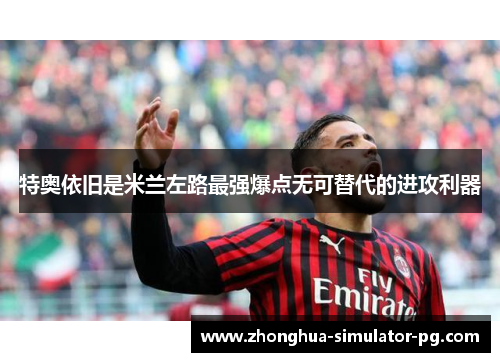 特奥依旧是米兰左路最强爆点无可替代的进攻利器 特奥依旧是米兰左路最强爆点无可替代的进攻利器