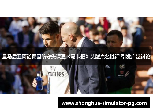 皇马后卫阿诺德因防守失误遭《马卡报》头版点名批评 引发广泛讨论 皇马后卫阿诺德因防守失误遭《马卡报》头版点名批评 引发广泛讨论